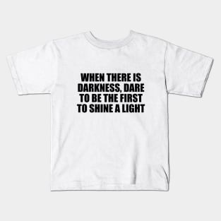 When there is darkness, dare to be the first to shine a light Kids T-Shirt